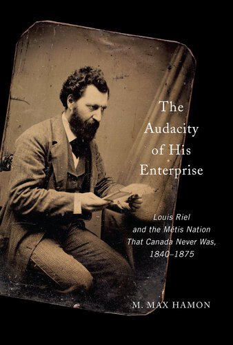 The Audacity Of His Enterprise Louis Riel And The Mtis Nation That Canada Never Was 18401875 M Max Hamon