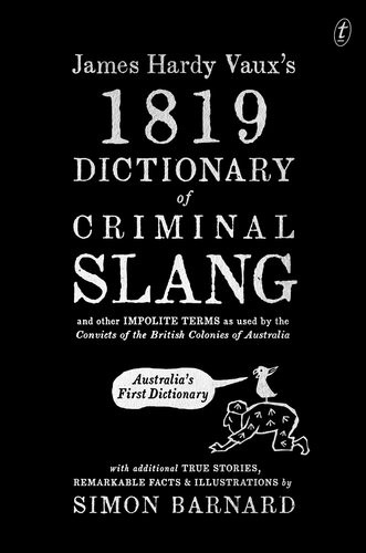 James Hardy Vauxs 1819 Dictionary Of Criminal Slang And Other Impolite Terms As Used By The Convicts Of The British Colonies Of Australia With Additional True Stories Remarkable Facts And Illustrations Simon Barnard