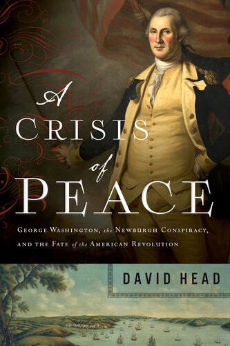 A Crisis Of Peace George Washington The Newburgh Conspiracy And The Fate Of The American Revolution David Head