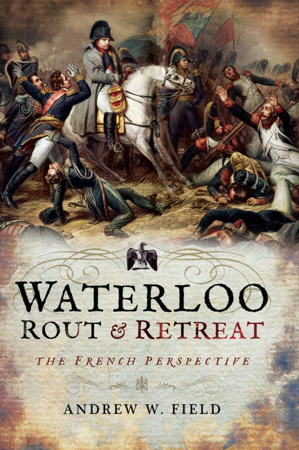 Waterloo Rout And Retreat The French Perspective Andrew W Field