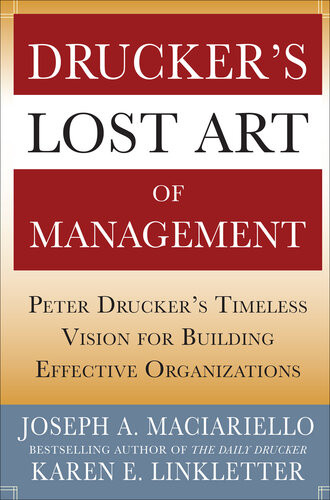 Druckers Lost Art Of Management Peter Druckers Timeless Vision For Building Effective Organizations Joseph A Maciariello Karen Linkletter