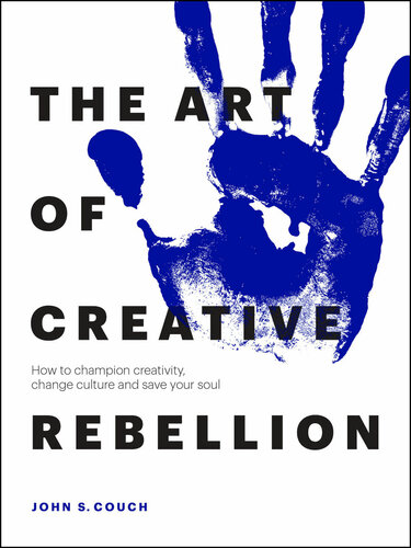 The Art Of Creative Rebellion How To Champion Creativity Change Culture And Save Your Soul John S Couch