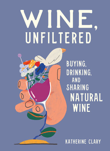 Wine Unfiltered Buying Drinking And Sharing Natural Wine Katherine Clary