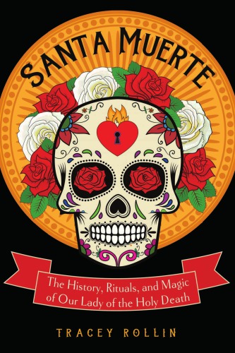 Santa Muerte The History Rituals And Magic Of Our Lady Of The Holy Death Tracey Rollin