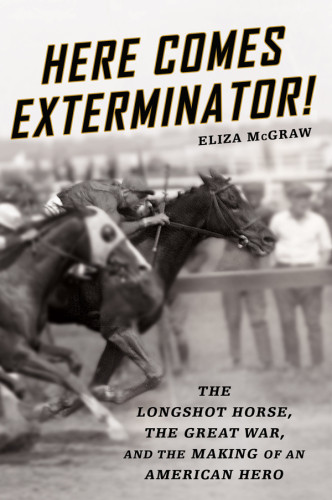 Here Comes Exterminator The Longshot Horse The Great War And The Making Of An American Hero First Edition Mcgraw