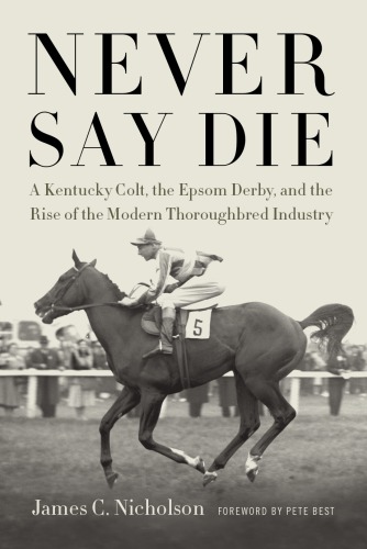 Never Say Die A Kentucky Colt The Epsom Derby And The Rise Of The Modern Thoroughbred Industry Illustrated Nicholson