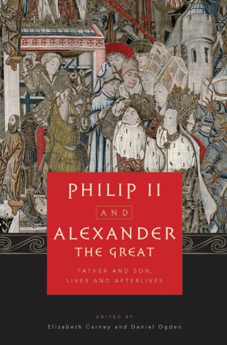 Philip Ii And Alexander The Great Father And Son Lives And Afterlives Elizabeth Carney