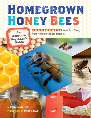 Homegrown Honey Bees An Absolute Beginnerss Guide To Beekeeping Your First Year From Hiving To Honey Harvest Alethea Morrison