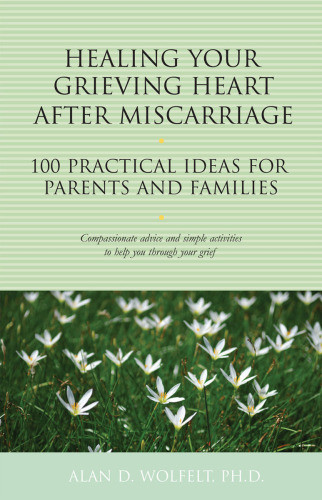 Healing Your Grieving Heart After Miscarriage 100 Practical Ideas For Parents And Families Alan D Wolfelt