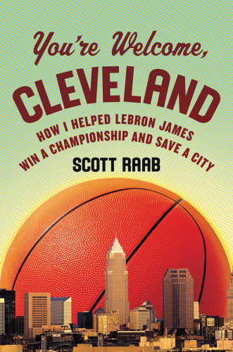 Youre Welcome Cleveland How I Helped Lebron James Win A Championship And Save A City First Edition James