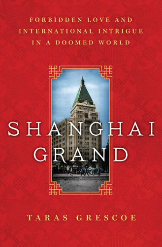 Shanghai Grand Forbidden Love And International Intrigue In A Doomed World First Us Edition Taras Grescoe
