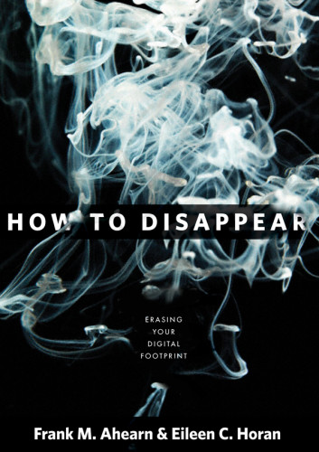 How To Disappear Erase Your Digital Footprint Leave False Trails And Vanish Without A Trace Frank M Ahearn