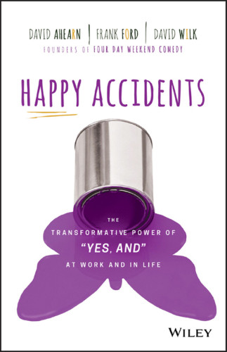 Happy Accidents The Transformative Power Of Yes And At Work And In Life David Ahearn