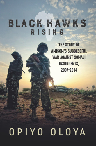 Black Hawks Rising The Story Of Amisoms Successful War Against Somali Insurgents 20072014 African Union Mission In Somalia