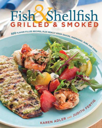 Fish Shellfish Grilled Smoked 300 Flavorfilled Recipes Plus Really Good Sauces Marinades Rubs And Sides Karen Adler