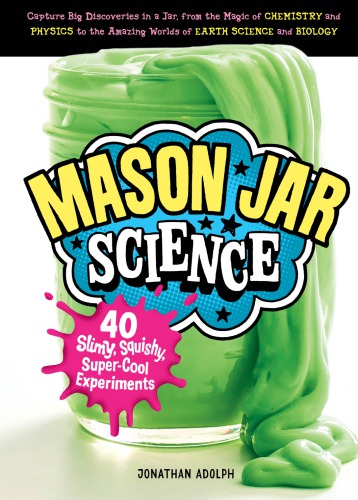 Mason Jar Science 40 Slimy Squishy Supercool Experiments Capture Big Discoveries In A Jar From The Magic Of Chemistry And Physics To The Amazing Worlds Of Earth Science And Biology Adolph
