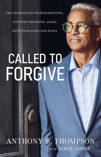 Called To Forgive The Charleston Church Shooting A Victims Husband And The Path To Healing And Peace Anthony B Thompson