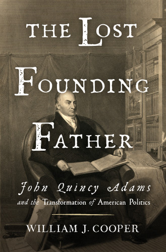 The Lost Founding Father John Quincy Adams And The Transformation Of American Politics William J Cooper