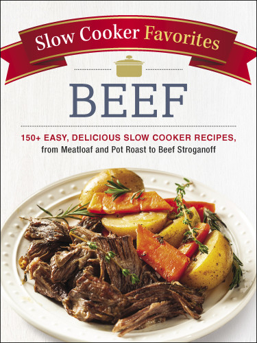 Slow Cooker Favorites Beef 150 Easy Delicious Slow Cooker Recipes From Meatloaf And Pot Roast To Beef Stroganoff Adams Media