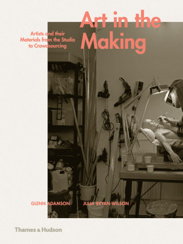 Art In The Making Artists And Their Materials From The Studio To Crowdsourcing Glenn Adamson Julia Bryanwilson