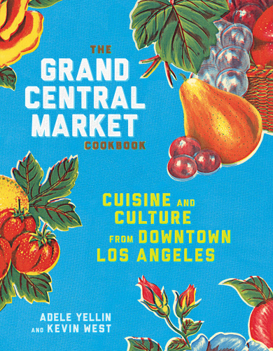 The Grand Central Market Cookbook Cuisine And Culture From Downtown Los Angeles First Edition Adele Yellin