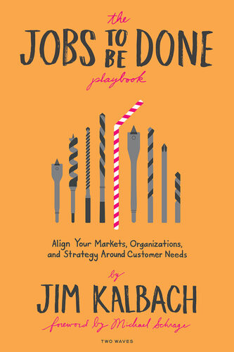 The Jobs To Be Done Playbook Align Your Markets Organization And Strategy Around Customer Needs Jim Kalbach