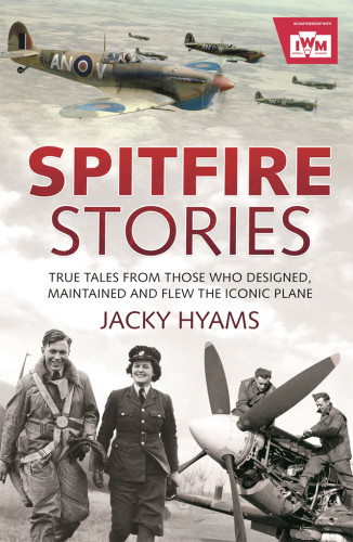 Spitfire Stories True Tales From Those Who Designed Maintained And Flew The Iconic Plane Hyams