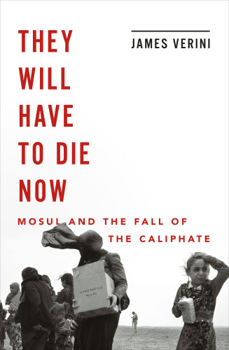 They Will Have To Die Now Mosul And The Fall Of The Caliphate First Edition Verini