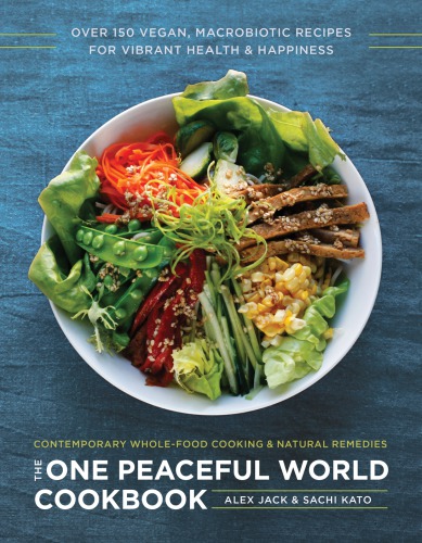 The One Peaceful World Cookbook Over 150 Vegan Macrobiotic Recipes For Vibrant Health And Happiness Alex Jack Sachi Kato