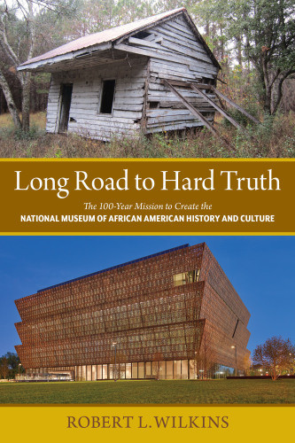 Long Road To Hard Truth The 100 Year Mission To Create The National Museum Of African American History And Culture Wilkins