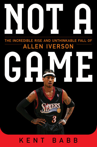Not A Game The Incredible Rise And Unthinkable Fall Of Allen Iverson First Atria Books Hardcover Edition Babb