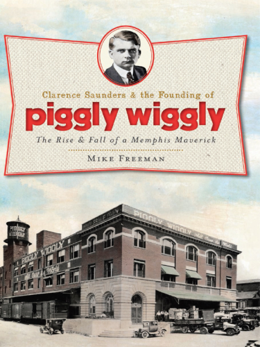 Clarence Saunders The Founding Of Piggly Wiggly The Rise Fall Of A Memphis Maverick Sauders