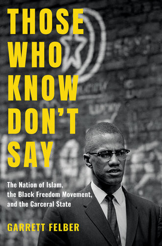 Those Who Know Dont Say The Nation Of Islam The Black Freedom Movement And The Carceral State Justice Power And Politics Garrett Felber