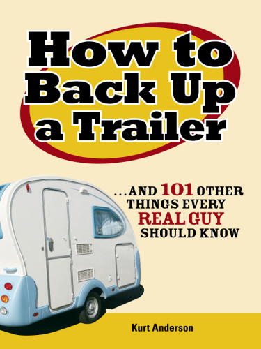 How To Back Up A Trailer And 101 Other Things Every Real Guy Should Know Kurt Anderson