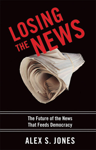 Losing The News The Uncertain Future Of The News That Feeds Democracy 1st Edition Alex S Jones
