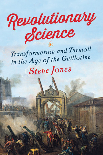 Revolutionary Science Transformation And Turmoil In The Age Of The Guillotine First Pegasus Books Hardcover Edition Jones
