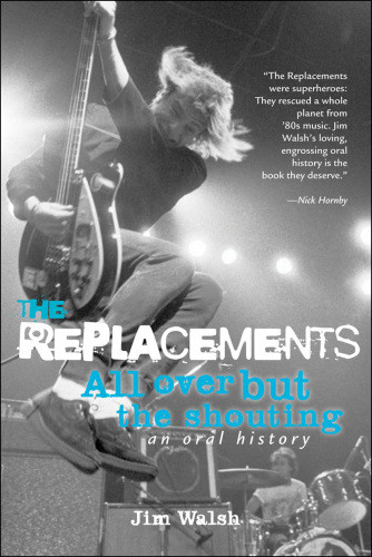 The Replacements All Over But The Shouting An Oral History Walsh