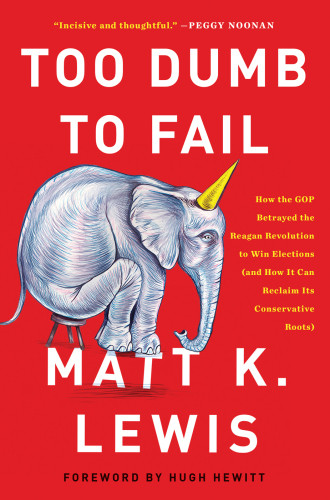 Too Dumb To Fail How The Gop Betrayed The Reagan Revolution To Win Elections And How It Can Reclaim Its Conservative Roots First Edition Lewis