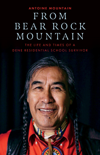 From Bear Rock Mountain The Life And Times Of A Dene Residential School Survivor Antoine Bear Rock Mountain