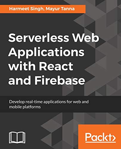 Serverless Web Applications With React And Firebase Develop Realtime Applications For Web And Mobile Platforms Harmeet Singh