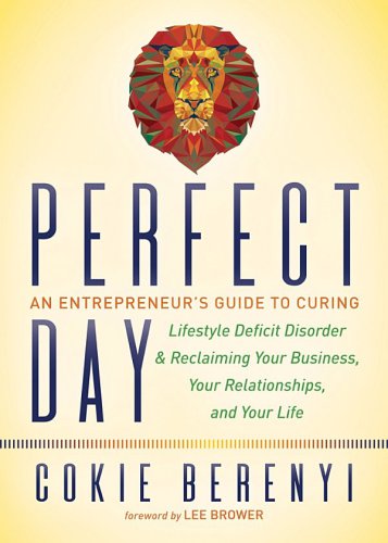 Perfect Day An Entrepreneurs Guide To Curing Lifestyle Deficit Disorder And Reclaiming Your Business Your Relationships And Your Life Berenyi