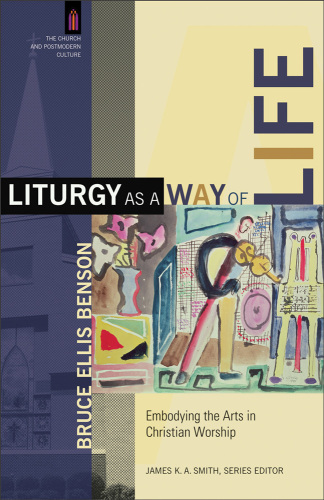 Liturgy As A Way Of Life Embodying The Arts In Christian Worship Benson
