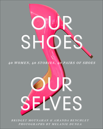Our Shoes Our Selves 40 Women 40 Stories 40 Pairs Of Shoes 1st Edition Amanda Benchley