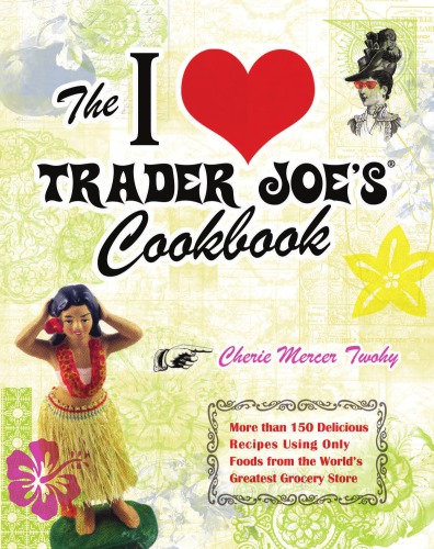 The I Heart Trader Joes Cookbook More Than 150 Delicious Recipes Using Only Foods From The Worlds Greatest Grocery Store Twohy