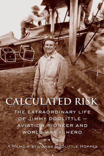 Calculated Risk The Extraordinary Life Of Jimmy Doolittle Aviation Pioneer And World War Ii Hero A Memoir Jonna Doolittle Hoppes