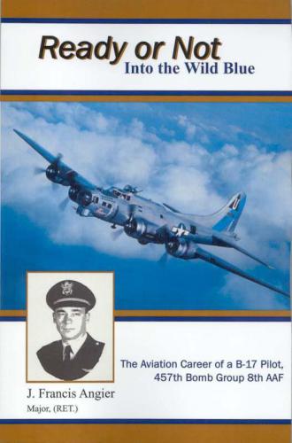 Ready Or Not Into The Wild Blue The Exciting Aviation Career Of A B17 Pilot 457th Bomb Group 8th Aaf Angier