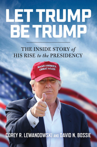 Let Trump Be Trump The Inside Story Of His Rise To The Presidency Unabridged Corey R Lewandowski