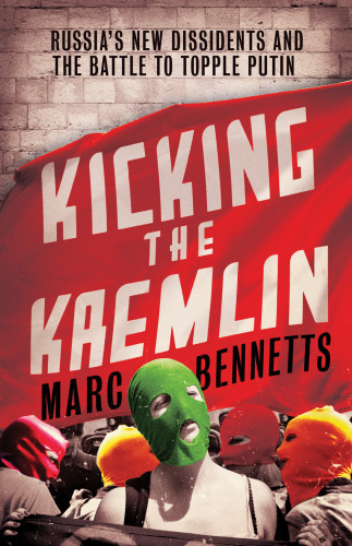 Kicking The Kremlin Russias New Dissidents And The Battle To Topple Putin Extended Ebook Edition Marc Bennetts