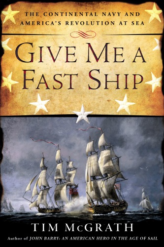 Give Me A Fast Ship The Continental Navy And Americas Revolution At Sea Mcgrath
