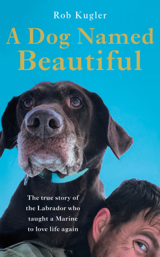 A Dog Named Beautiful The True Story Of The Labrador Who Taught A Marine To Love Life Again Kugler